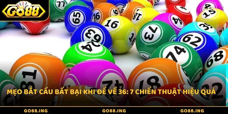 Mẹo bắt cầu bất bại khi đề về 36: 7 chiến thuật hiệu quả