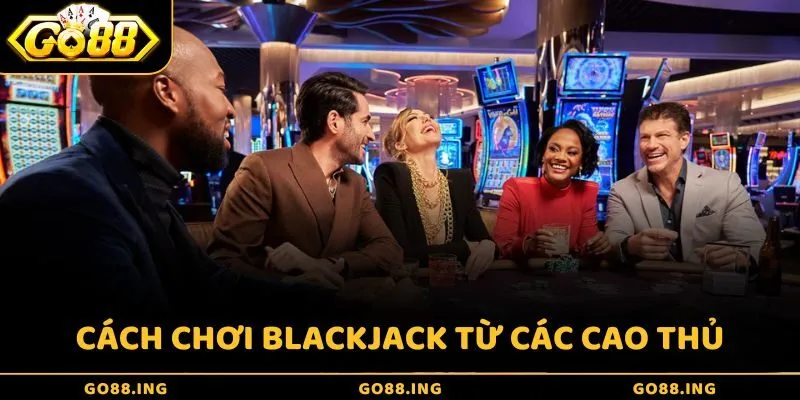Chia sẻ từ A đến Z về cách chơi bài Blackjack từ các cao thủ