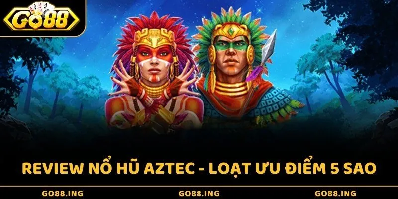 Review nổ hũ Aztec - Loạt ưu điểm 5 sao